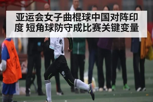 亚运会女子曲棍球中国对阵印度 短角球防守成比赛关键变量