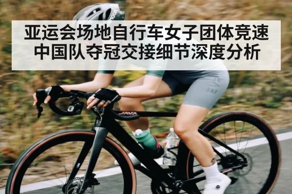亚运会场地自行车女子团体竞速中国队夺冠交接细节深度分析