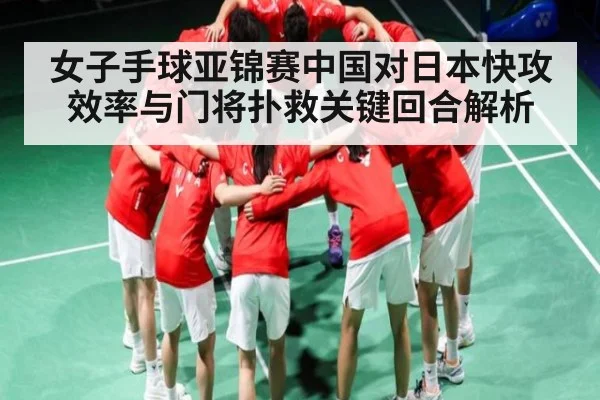 女子手球亚锦赛中国对日本快攻效率与门将扑救关键回合解析