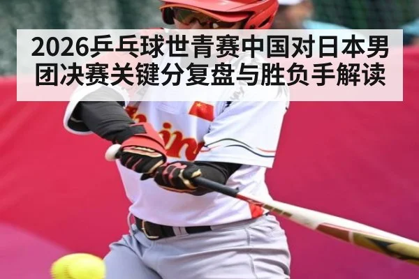 2026乒乓球世青赛中国对日本男团决赛关键分复盘与胜负手解读